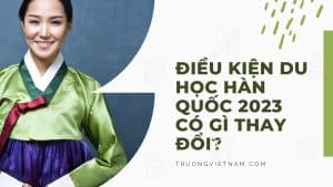 ĐIỀU KIỆN DU HỌC HÀN QUỐC 2023 CÓ GÌ THAY ĐỔI?