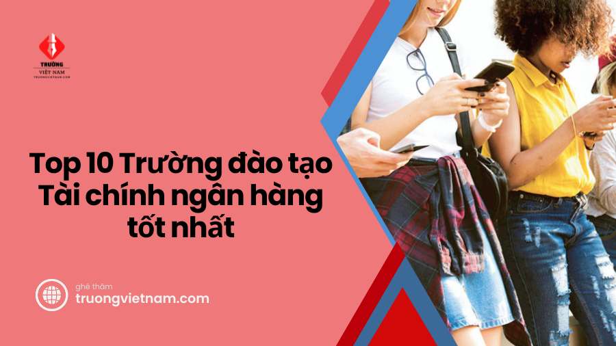 Top 10 trường đào tạo Ngành Tài chính ngân hàng tốt nhất